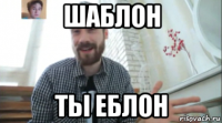 шаблон ты еблон