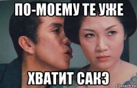 по-моему те уже хватит сакэ