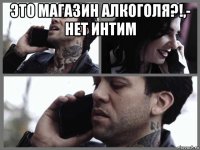 это магазин алкоголя?!,- нет интим 