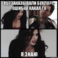 вы заказывали бухло?!,- ошибка какая то я знаю