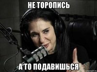 не торопись а то подавишься