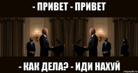 - привет - привет - как дела? - иди нахуй