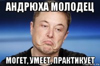 андрюха молодец могет, умеет, практикует