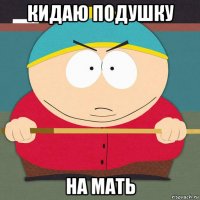 кидаю подушку на мать