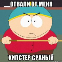отвали от меня хипстер сраный