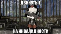 двинутые на инвалидности