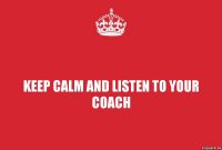 KEEP CALM AND LISTEN TO YOUR COACH