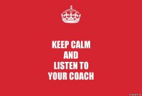 KEEP CALM
AND
LISTEN TO
YOUR COACH
