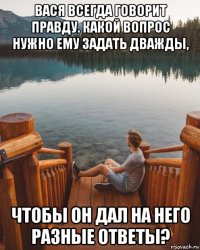 вася всегда говорит правду. какой вопрос нужно ему задать дважды, чтобы он дал на него разные ответы?