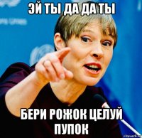 эй ты да да ты бери рожок целуй пупок