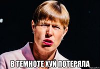  в темноте хуй потеряла