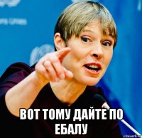  вот тому дайте по ебалу