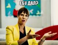 ебу дал? 