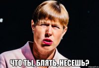  что ты, блять, несешь?