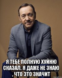  я тебе полную хуйню сказал. я даже не знаю , что это значит
