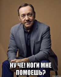 ну чё! ноги мне помоешь?