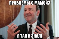 проблемы с мамой? я так и знал!