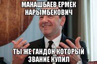 манашбаев ермек нарымбекович ты же гандон который звание купил