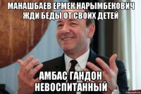манашбаев ермек нарымбекович жди беды от своих детей амбас гандон невоспитанный