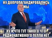 ну допропагандировались мы ну и что тут такого что радиокативного пепла нет