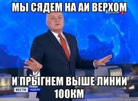 мы сядем на аи верхом и прыгнем выше линии 100км
