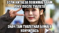 если китаеза пожимает вам руку после туалета знач там туалетная бумага кончилась
