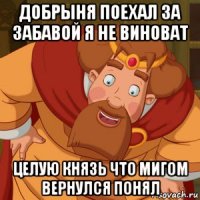 добрыня поехал за забавой я не виноват целую князь что мигом вернулся понял