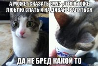 а может сказать ему? , что я тоже люблю спать и на диване валяться да не бред какой то