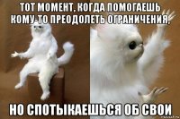 тот момент, когда помогаешь кому-то преодолеть ограничения, но спотыкаешься об свои