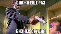 скажи еще раз бизнес студия