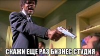  скажи еще раз бизнес студия