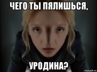 чего ты пялишься, уродина?
