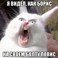 я видел, как борис на своем болту повис
