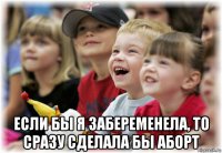  если бы я забеременела, то сразу сделала бы аборт
