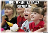 вот. о чем тут пашу слушать 
