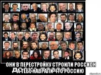  они в перестройку строили россион а тебе наврали что россию