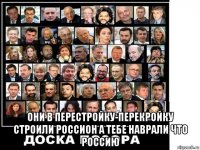  они в перестройку-перекройку строили россион а тебе наврали что россию