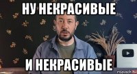 ну некрасивые и некрасивые