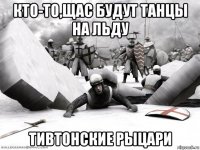 кто-то,щас будут танцы на льду тивтонские рыцари