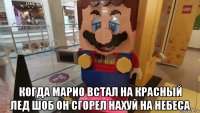  когда марио встал на красный лед шоб он сгорел нахуй на небеса