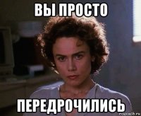 вы просто передрочились