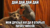 дай дай дай дай мои друзья когда я открыл пачку чипсов