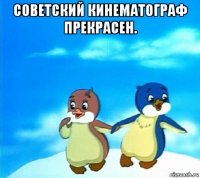 советский кинематограф прекрасен. 