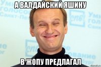 а валдайский яшину в жопу предлагал