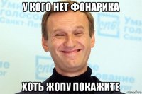у кого нет фонарика хоть жопу покажите