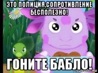 это полиция,сопротивление бесполезно! гоните бабло!