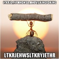 ltkrjd,tjfmhdnsb,mnbv;lkjhgfdkjhg ltkrjehwsltkryjethr