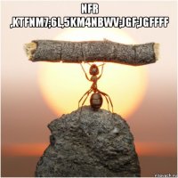 nfr ,ktfnm7;6l,5km4nbwv;jgf;jgffff 