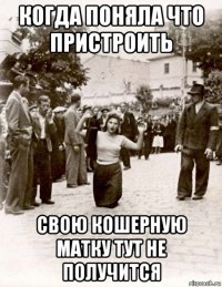 когда поняла что пристроить свою кошерную матку тут не получится