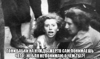  гони бабки на нужды жертв сам понимаешь чего, -не бля не понимаю о чём ты?!